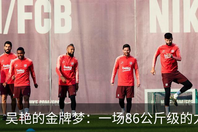 吴艳的金牌梦：一场86公斤级的力量盛宴